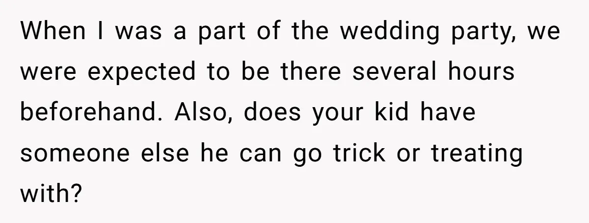 When I was a part of the wedding party, we were expected to be there several hours beforehand. Also, does your kid have someone else he can go trick or...