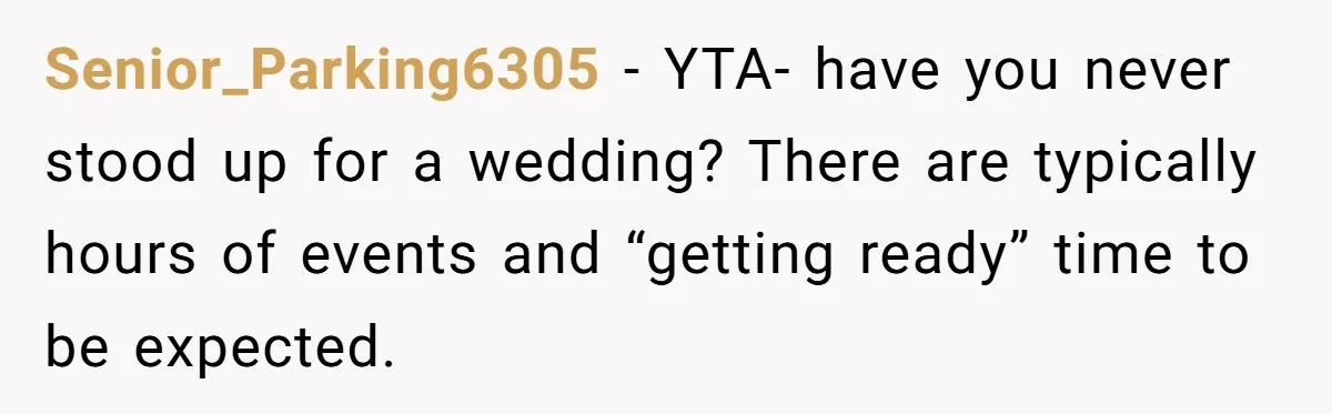 Senior_Parking6305 − YTA- have you never stood up for a wedding? There are typically hours of events and “getting ready” time to be expected.
