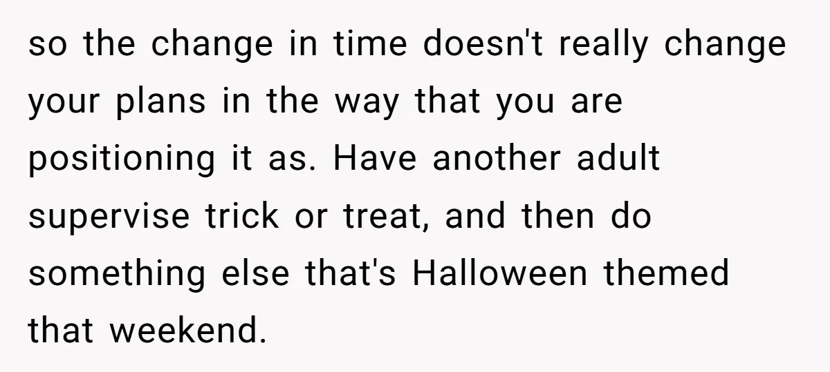 so the change in time doesn't really change your plans in the way that you are positioning it as. Have another adult supervise trick or treat, and then do something...