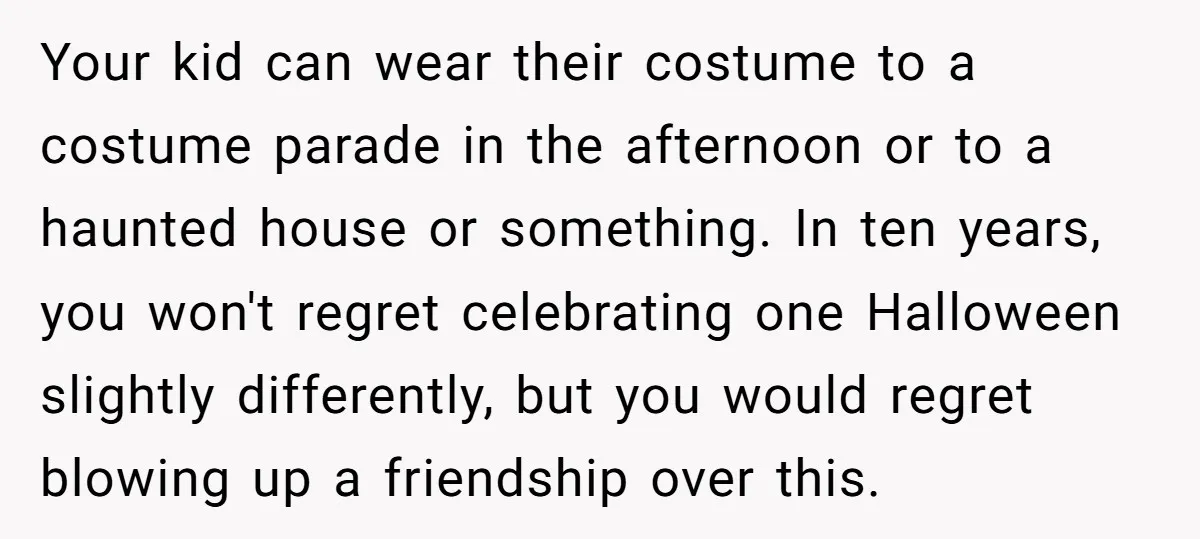 Your kid can wear their costume to a costume parade in the afternoon or to a haunted house or something. In ten years, you won't regret celebrating one Halloween slightly...