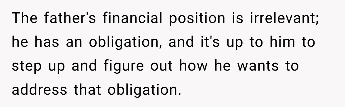 The father's financial position is irrelevant; he has an obligation, and it's up to him to step up and figure out how he wants to address that obligation.