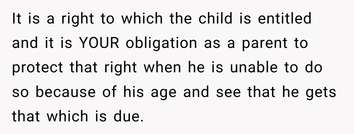 It is a right to which the child is entitled and it is YOUR obligation as a parent to protect that right when he is unable to do so because...