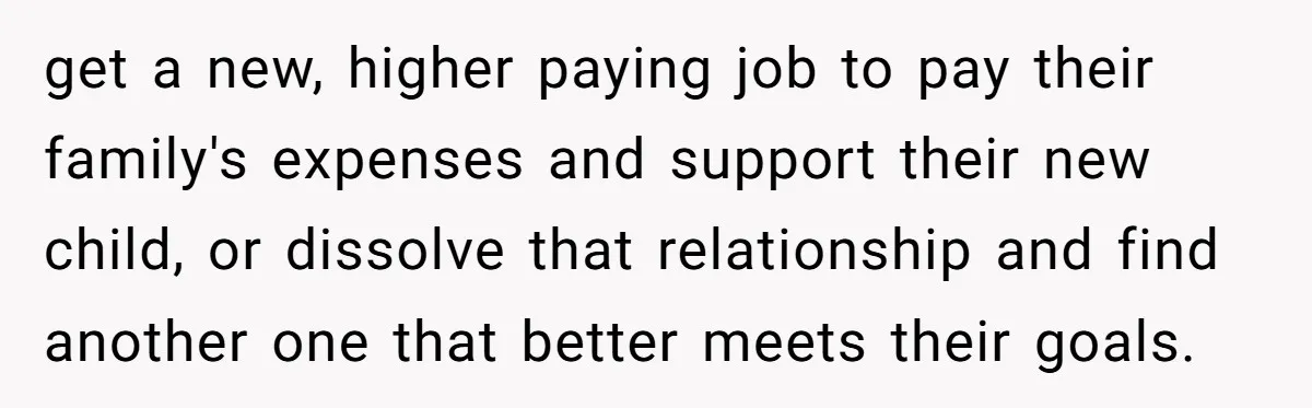 get a new, higher paying job to pay their family's expenses and support their new child, or dissolve that relationship and find another one that better meets their goals.