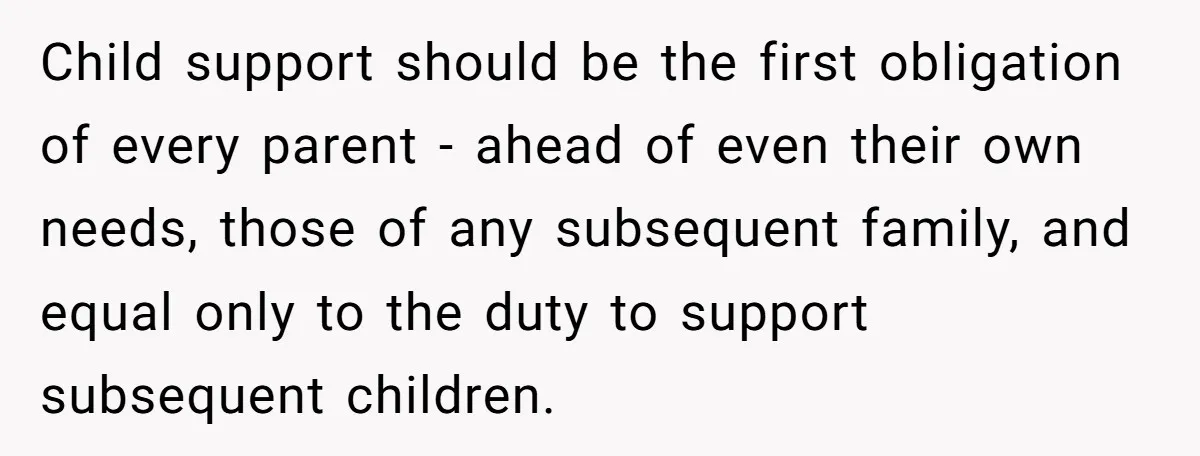 Child support should be the first obligation of every parent - ahead of even their own needs, those of any subsequent family, and equal only to the duty to support...
