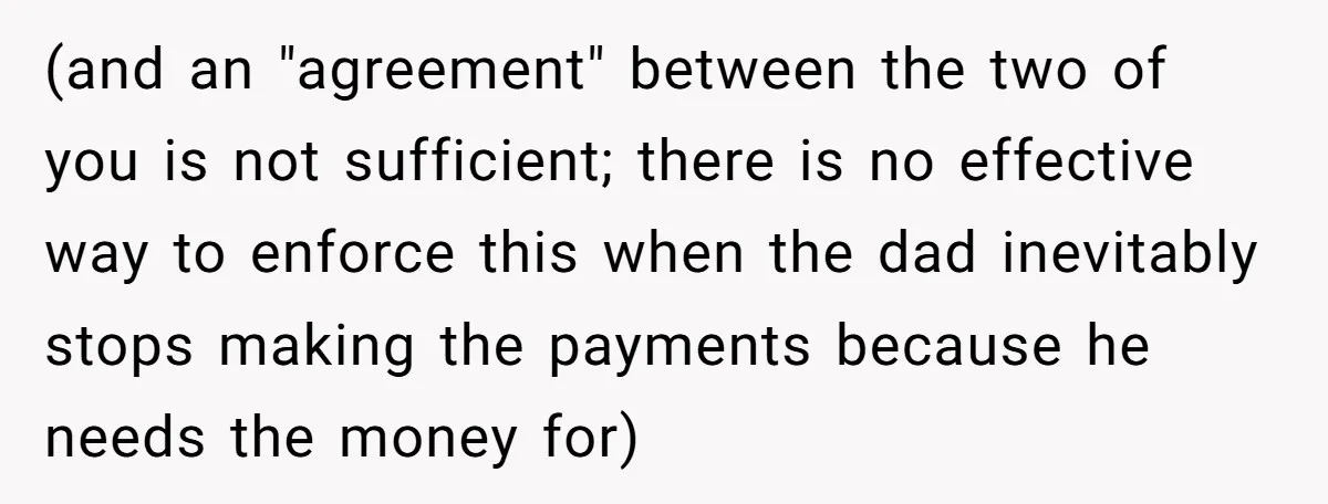 (and an "agreement" between the two of you is not sufficient; there is no effective way to enforce this when the dad inevitably stops making the payments because he needs...