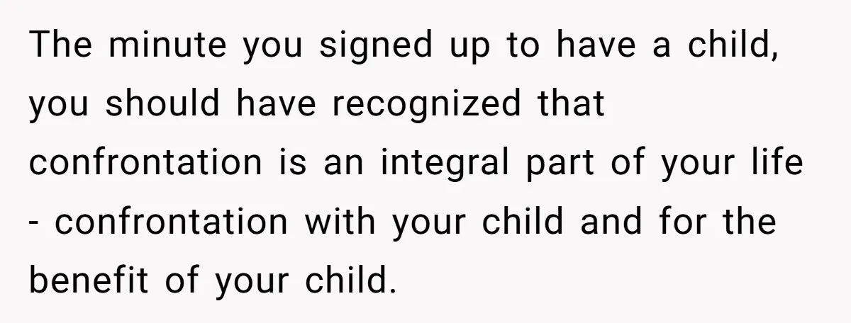 The minute you signed up to have a child, you should have recognized that confrontation is an integral part of your life - confrontation with your child and for the...