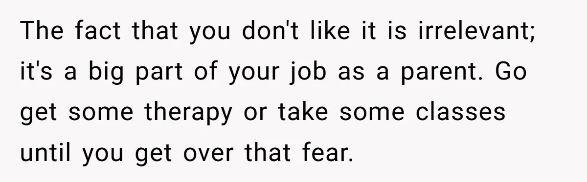 The fact that you don't like it is irrelevant; it's a big part of your job as a parent. Go get some therapy or take some classes until you get...