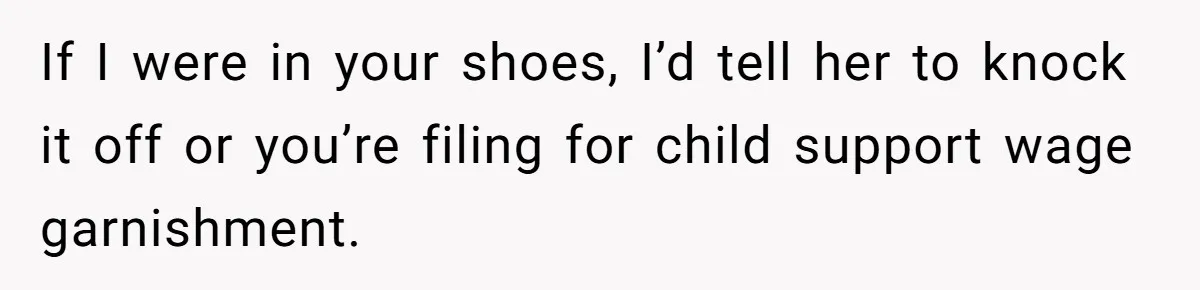 If I were in your shoes, I’d tell her to knock it off or you’re filing for child support wage garnishment.