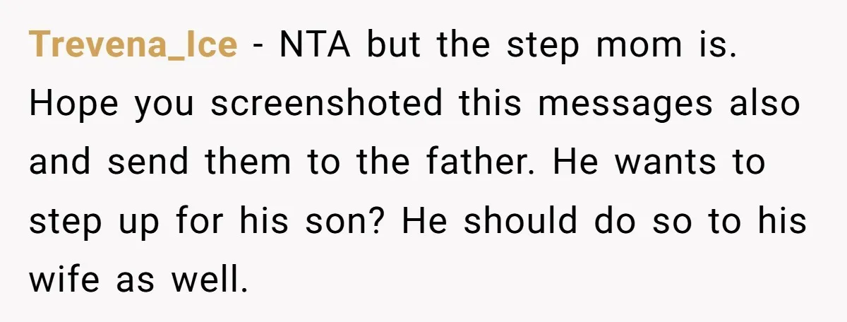 Trevena_Ice − NTA but the step mom is. Hope you screenshoted this messages also and send them to the father. He wants to step up for his son? He should...