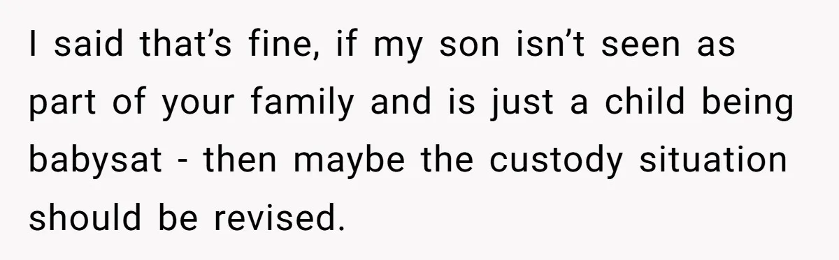I said that’s fine, if my son isn’t seen as part of your family and is just a child being babysat - then maybe the custody situation should be revised.