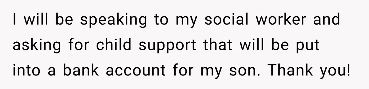 I will be speaking to my social worker and asking for child support that will be put into a bank account for my son. Thank you!