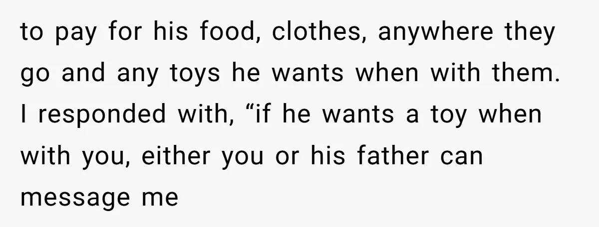 to pay for his food, clothes, anywhere they go and any toys he wants when with them. I responded with, “if he wants a toy when with you, either you...