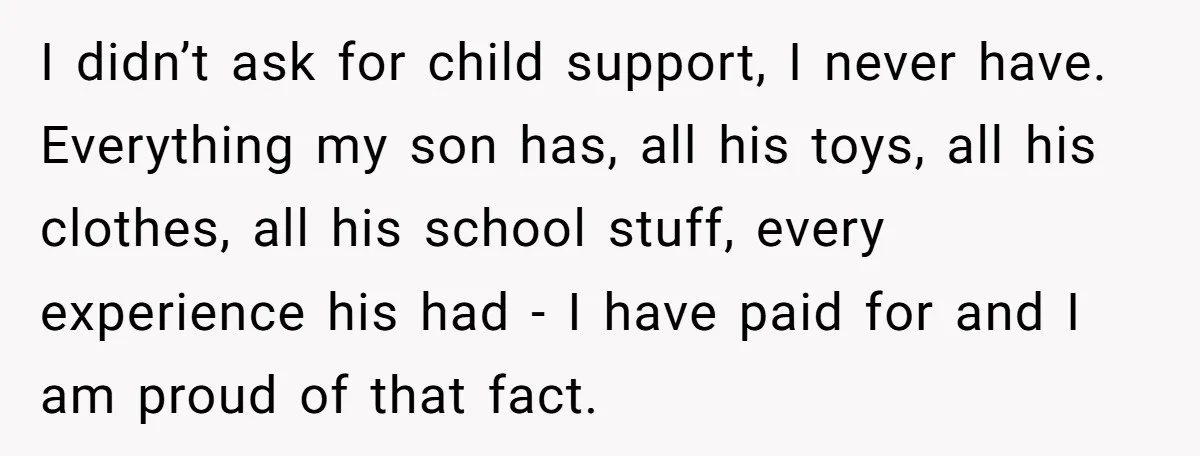 I didn’t ask for child support, I never have. Everything my son has, all his toys, all his clothes, all his school stuff, every experience his had - I have...