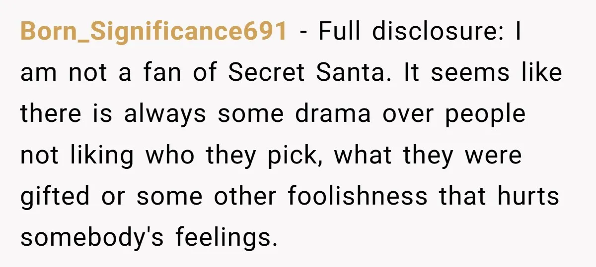 Born_Significance691 − Full disclosure: I am not a fan of Secret Santa. It seems like there is always some drama over people not liking who they pick, what they were...