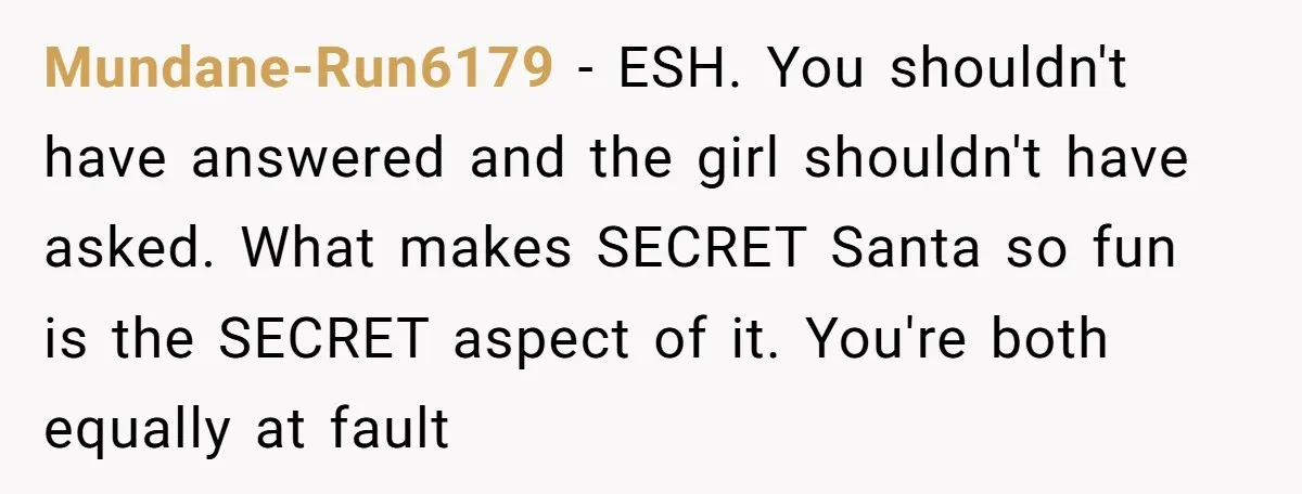 Mundane-Run6179 − ESH. You shouldn't have answered and the girl shouldn't have asked. What makes SECRET Santa so fun is the SECRET aspect of it. You're both equally at fault