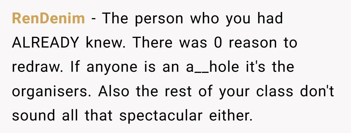 RenDenim − The person who you had ALREADY knew. There was 0 reason to redraw. If anyone is an a__hole it's the organisers. Also the rest of your class don't...