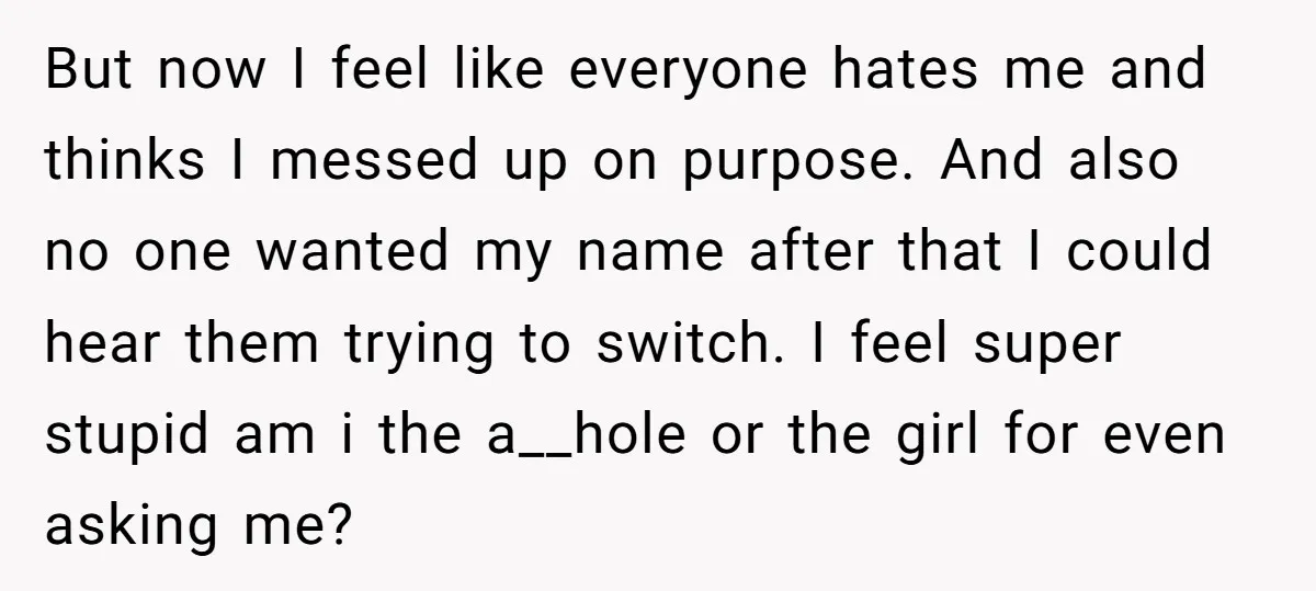 But now I feel like everyone hates me and thinks I messed up on purpose. And also no one wanted my name after that I could hear them trying to...
