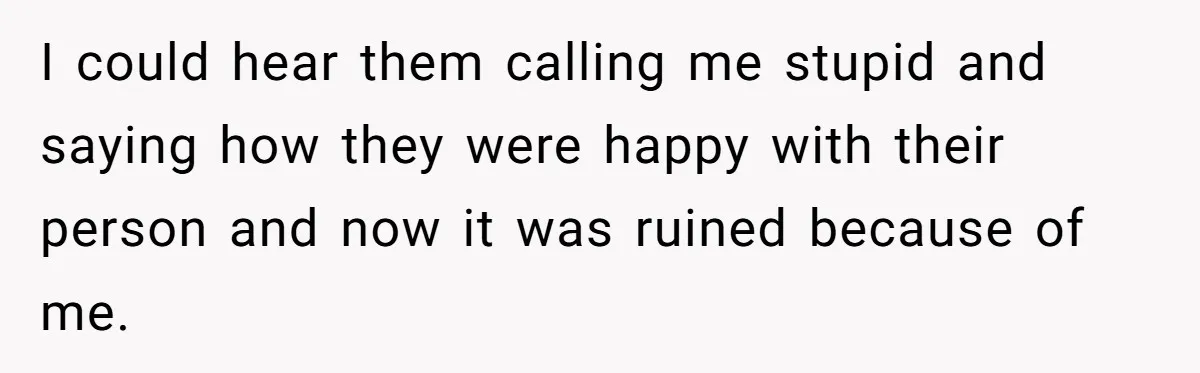 I could hear them calling me stupid and saying how they were happy with their person and now it was ruined because of me.