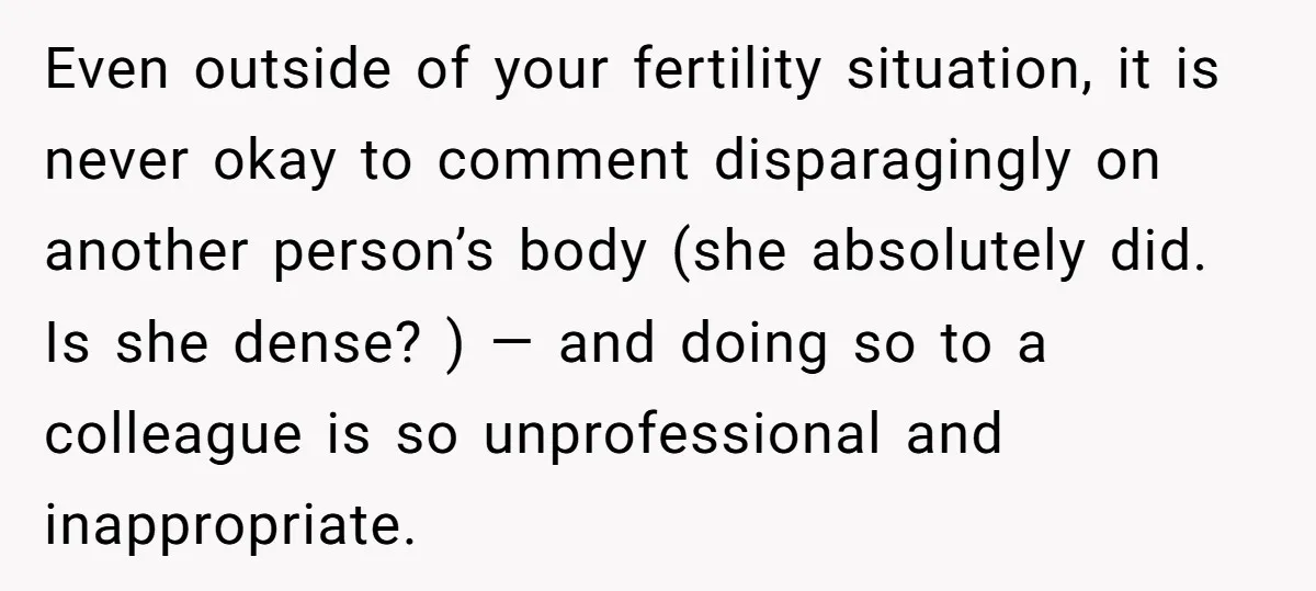 Even outside of your fertility situation, it is never okay to comment disparagingly on another person’s body (she absolutely did. Is she dense? ) — and doing so to a...