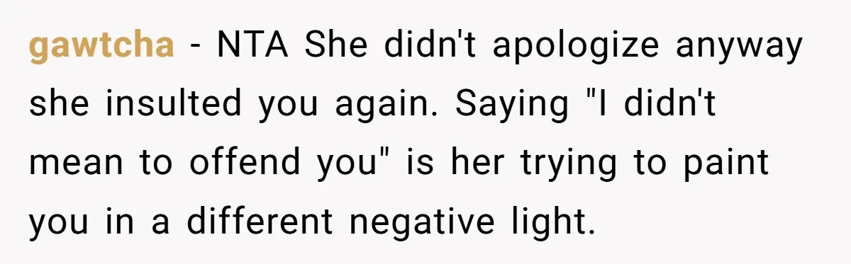 gawtcha − NTA She didn't apologize anyway she insulted you again. Saying "I didn't mean to offend you" is her trying to paint you in a different negative light.