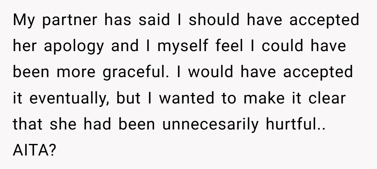 My partner has said I should have accepted her apology and I myself feel I could have been more graceful. I would have accepted it eventually, but I wanted to...