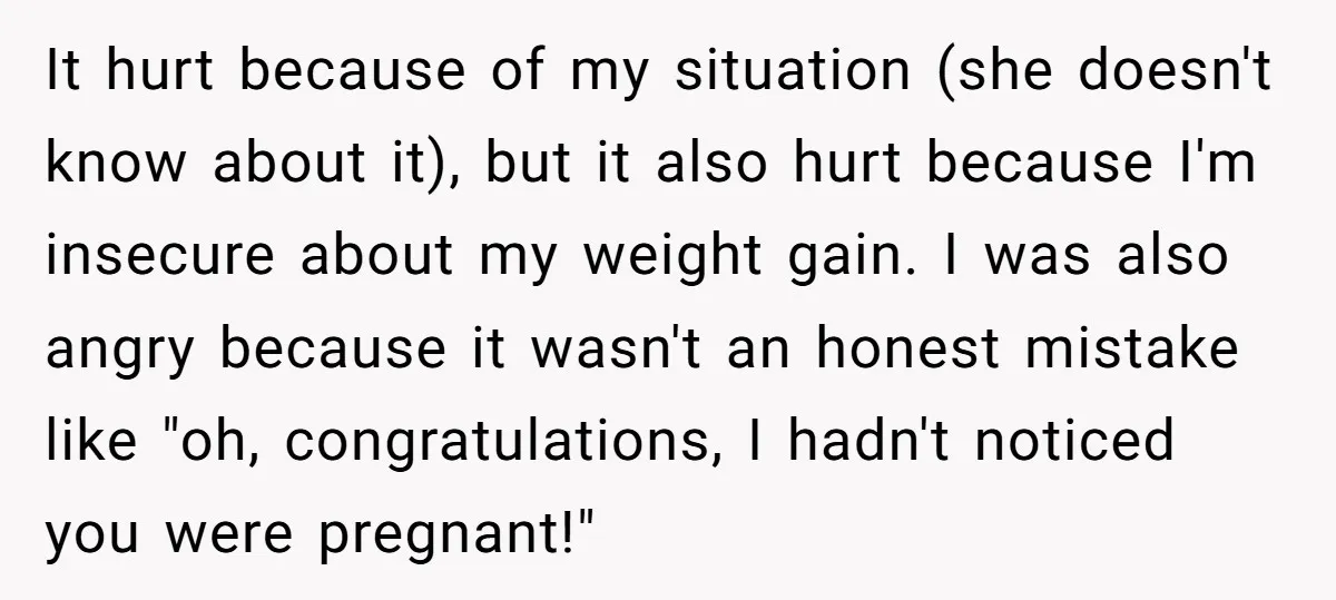 It hurt because of my situation (she doesn't know about it), but it also hurt because I'm insecure about my weight gain. I was also angry because it wasn't an...
