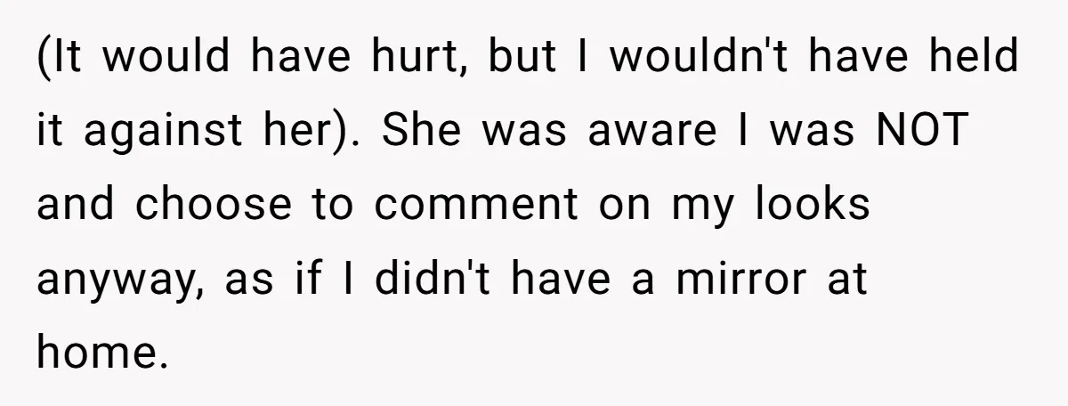 (It would have hurt, but I wouldn't have held it against her). She was aware I was NOT and choose to comment on my looks anyway, as if I didn't...