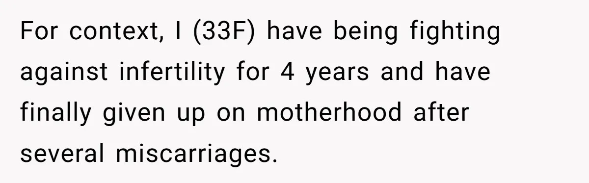 For context, I (33F) have being fighting against infertility for 4 years and have finally given up on motherhood after several miscarriages.