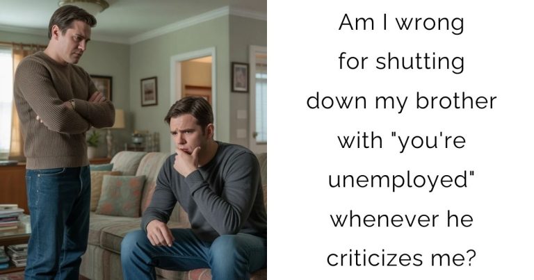 Am I wrong for shutting down my brother with “you’re unemployed” whenever he criticizes me?