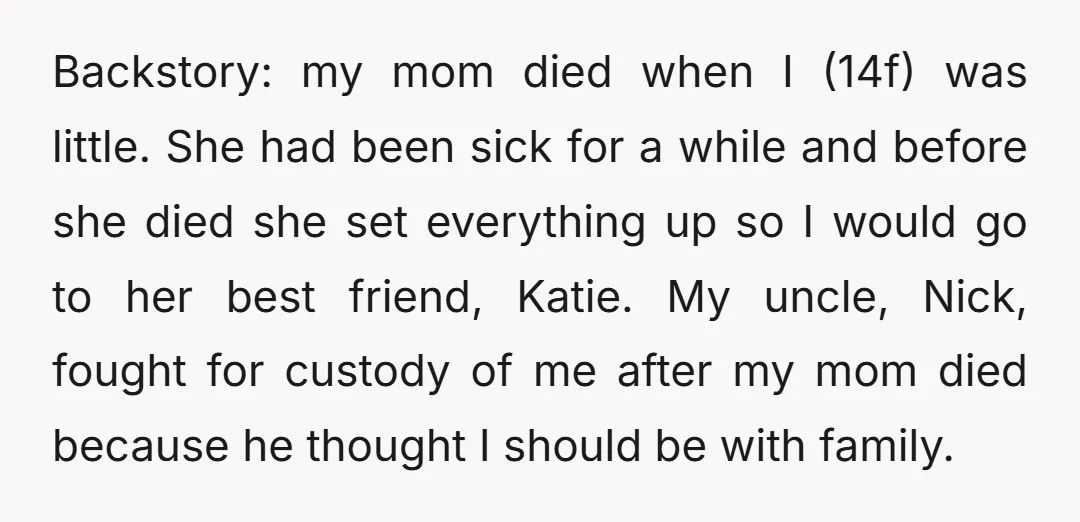 Backstory: my mom died when I (14f) was little. She had been sick for a while and before she died she set everything up so I would go to her...