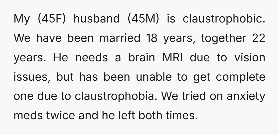 My (45F) husband (45M) is claustrophobic. We have been married 18 years, together 22 years. He needs a brain MRI due to vision issues, but has been unable to get...