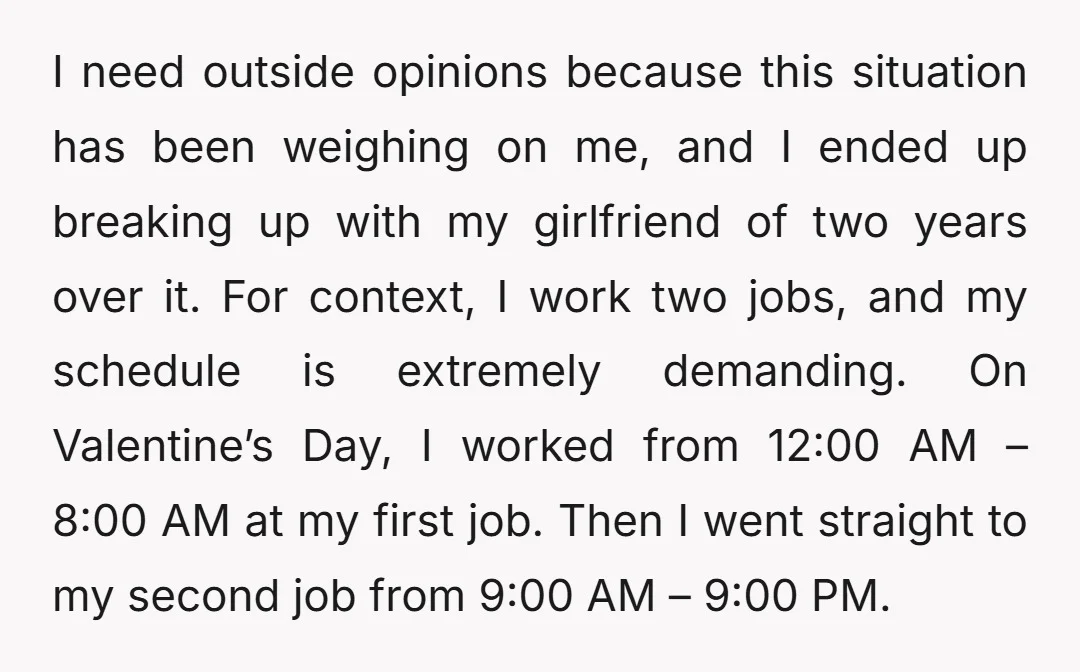 I need outside opinions because this situation has been weighing on me, and I ended up breaking up with my girlfriend of two years over it. For context, I work...