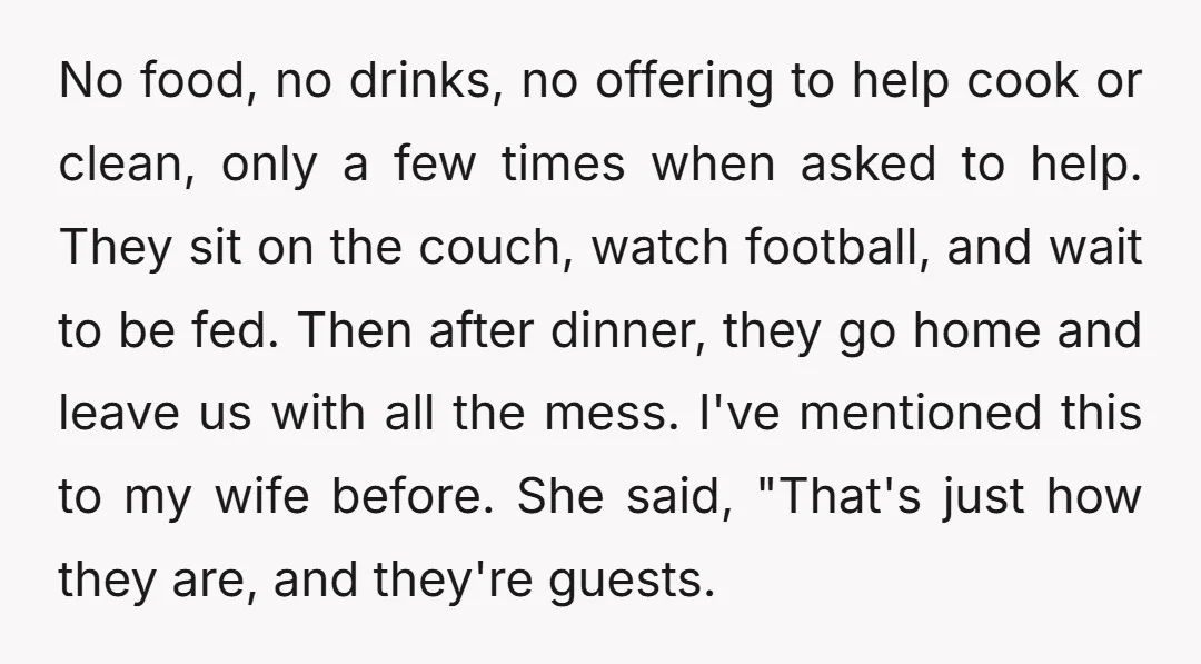 No food, no drinks, no offering to help cook or clean, only a few times when asked to help. They sit on the couch, watch football, and wait to be...