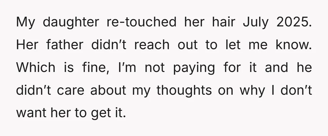My daughter re-touched her hair July 2025. Her father didn’t reach out to let me know. Which is fine, I’m not paying for it and he didn’t care about my...