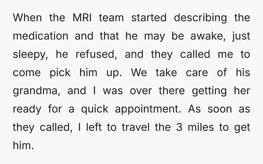 When the MRI team started describing the medication and that he may be awake, just sleepy, he refused, and they called me to come pick him up. We take care...