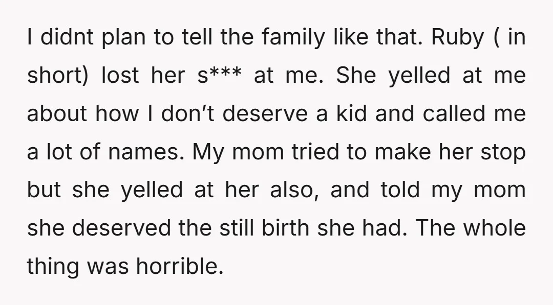 I didnt plan to tell the family like that. Ruby ( in short) lost her s*** at me. She yelled at me about how I don’t deserve a kid and...
