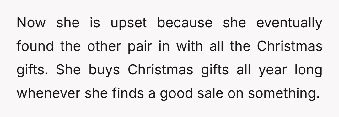 Now she is upset because she eventually found the other pair in with all the Christmas gifts. She buys Christmas gifts all year long whenever she finds a good sale...