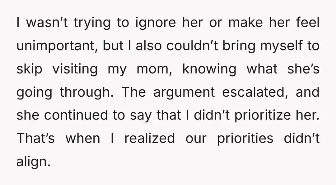 I wasn’t trying to ignore her or make her feel unimportant, but I also couldn’t bring myself to skip visiting my mom, knowing what she’s going through. The argument escalated,...