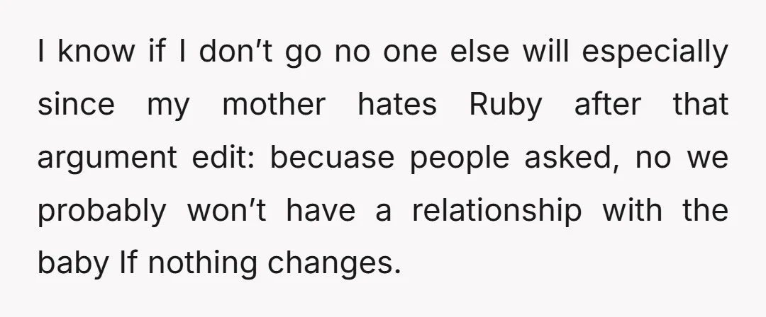 I know if I don’t go no one else will especially since my mother hates Ruby after that argument edit: becuase people asked, no we probably won’t have a relationship...