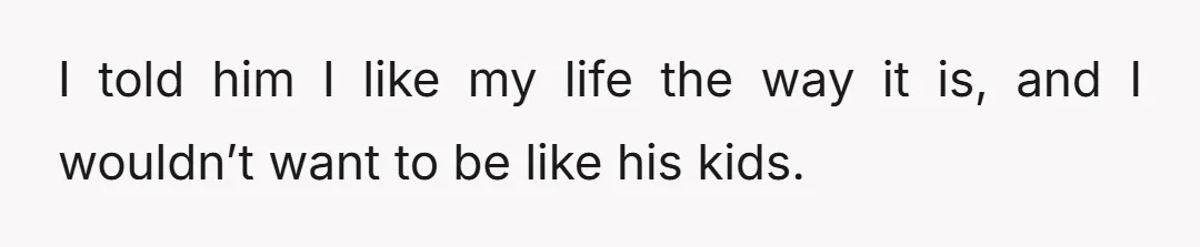 I told him I like my life the way it is, and I wouldn’t want to be like his kids.