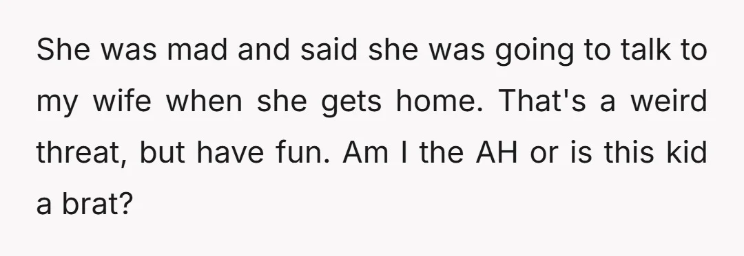 She was mad and said she was going to talk to my wife when she gets home. That's a weird threat, but have fun. Am I the AH or is...