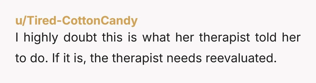 I highly doubt this is what her therapist told her to do. If it is, the therapist needs reevaluated.