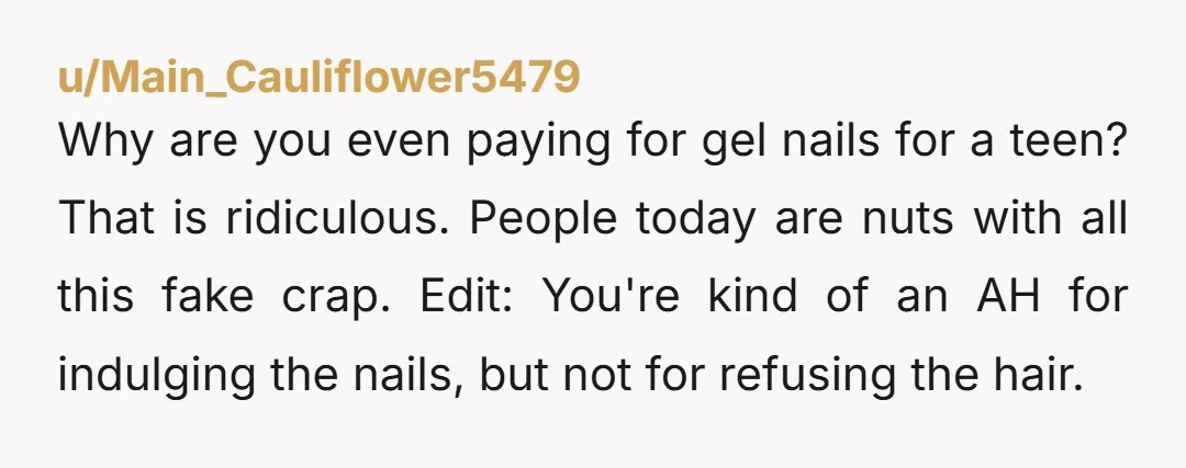 Why are you even paying for gel nails for a teen? That is ridiculous. People today are nuts with all this fake crap. Edit: You're kind of an AH for...
