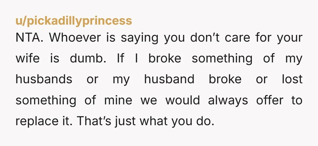NTA. Whoever is saying you don’t care for your wife is dumb. If I broke something of my husbands or my husband broke or lost something of mine we would...