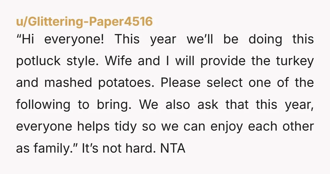 “Hi everyone! This year we’ll be doing this potluck style. Wife and I will provide the turkey and mashed potatoes. Please select one of the following to bring. We also...