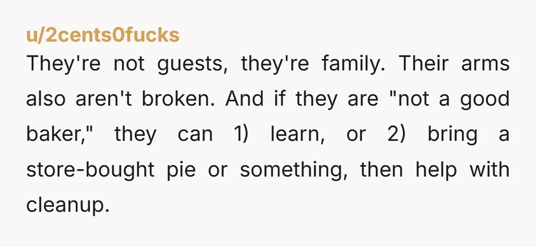 They're not guests, they're family. Their arms also aren't broken. And if they are "not a good baker," they can 1) learn, or 2) bring a store-bought pie or something,...