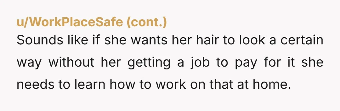 Sounds like if she wants her hair to look a certain way without her getting a job to pay for it she needs to learn how to work on that...