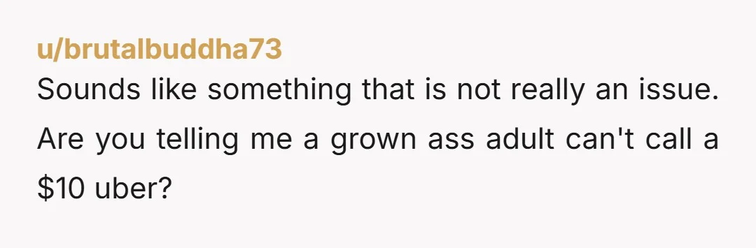 Sounds like something that is not really an issue. Are you telling me a grown ass adult can't call a $10 uber?