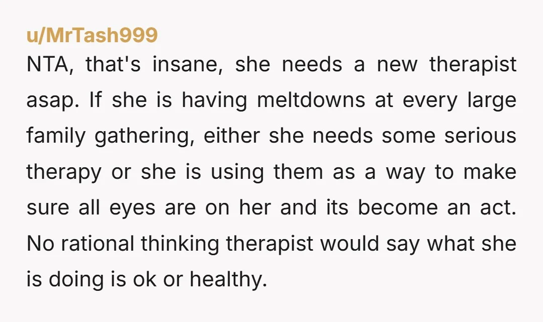 NTA, that's insane, she needs a new therapist asap. If she is having meltdowns at every large family gathering, either she needs some serious therapy or she is using them...