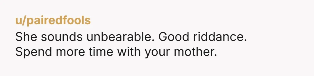 She sounds unbearable. Good riddance. Spend more time with your mother.